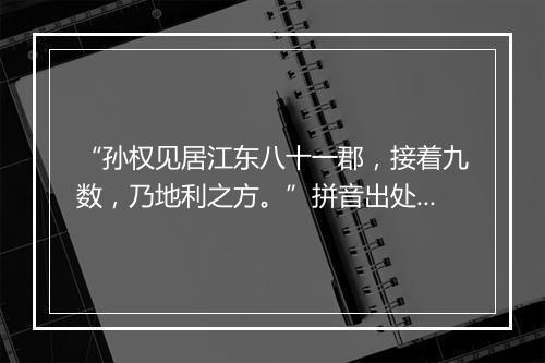 “孙权见居江东八十一郡，接着九数，乃地利之方。”拼音出处和意思