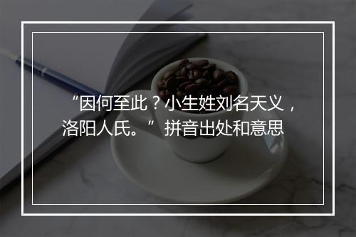 “因何至此？小生姓刘名天义，洛阳人氏。”拼音出处和意思