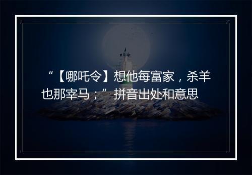 “【哪吒令】想他每富家，杀羊也那宰马；”拼音出处和意思