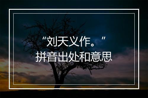 “刘天义作。”拼音出处和意思