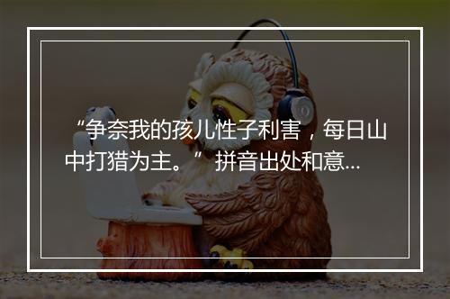 “争奈我的孩儿性子利害，每日山中打猎为主。”拼音出处和意思