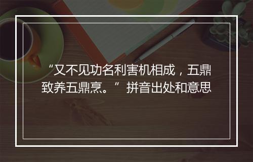 “又不见功名利害机相成，五鼎致养五鼎烹。”拼音出处和意思