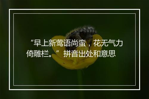 “早上新莺语尚蛮，花无气力倚雕栏。”拼音出处和意思