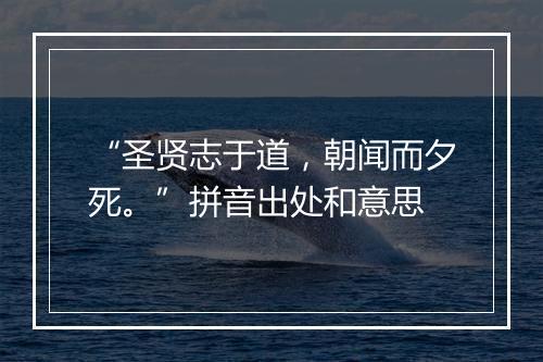 “圣贤志于道，朝闻而夕死。”拼音出处和意思