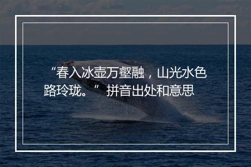 “春入冰壶万壑融，山光水色路玲珑。”拼音出处和意思