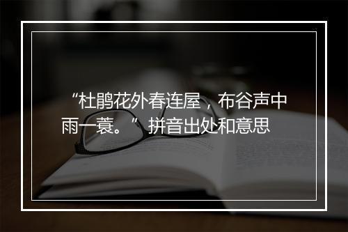 “杜鹃花外春连屋，布谷声中雨一蓑。”拼音出处和意思