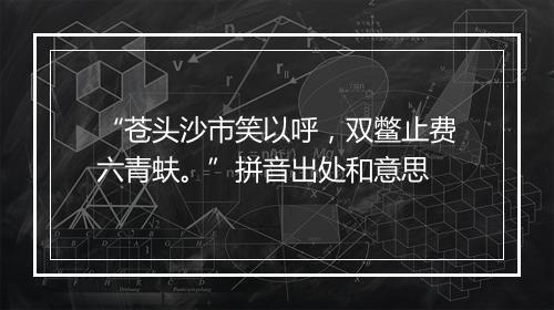 “苍头沙市笑以呼，双鳖止费六青蚨。”拼音出处和意思