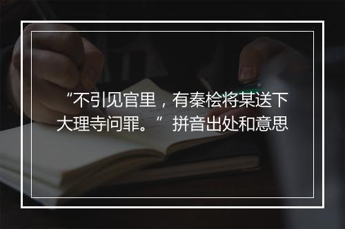 “不引见官里，有秦桧将某送下大理寺问罪。”拼音出处和意思