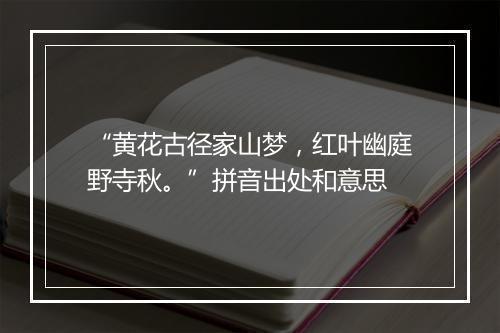 “黄花古径家山梦，红叶幽庭野寺秋。”拼音出处和意思