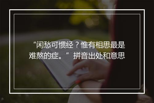 “闲愁可惯经？惟有相思最是难熬的症。”拼音出处和意思