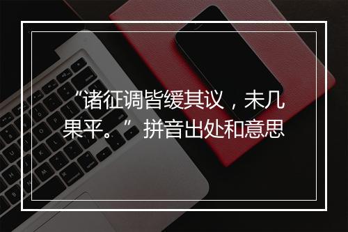 “诸征调皆缓其议，未几果平。”拼音出处和意思