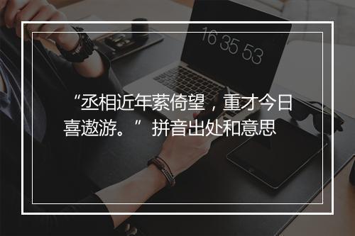 “丞相近年萦倚望，重才今日喜遨游。”拼音出处和意思