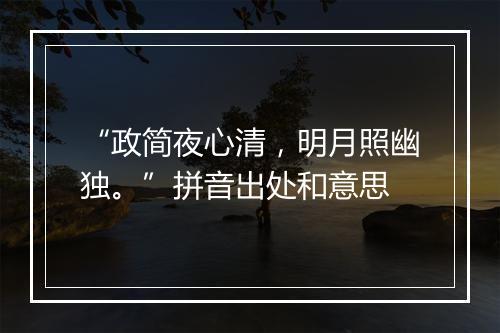 “政简夜心清，明月照幽独。”拼音出处和意思