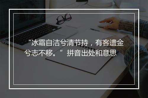 “冰霜自洁兮清节持，有客遗金兮志不移。”拼音出处和意思