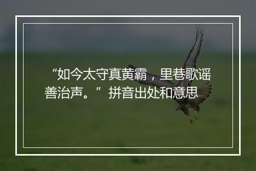 “如今太守真黄霸，里巷歌谣善治声。”拼音出处和意思