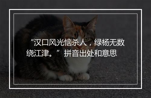 “汉口风光恼杀人，绿杨无数绕江津。”拼音出处和意思