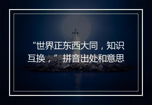 “世界正东西大同，知识互换，”拼音出处和意思