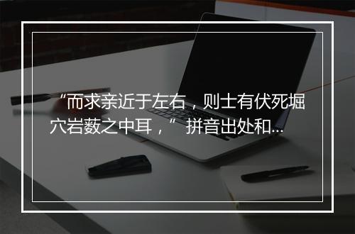 “而求亲近于左右，则士有伏死堀穴岩薮之中耳，”拼音出处和意思