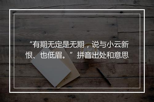 “有期无定是无期，说与小云新恨、也低眉。”拼音出处和意思