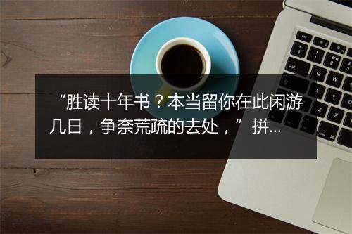 “胜读十年书？本当留你在此闲游几日，争奈荒疏的去处，”拼音出处和意思