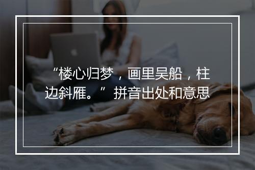 “楼心归梦，画里吴船，柱边斜雁。”拼音出处和意思