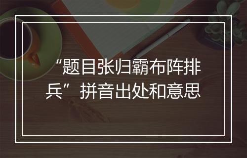 “题目张归霸布阵排兵”拼音出处和意思