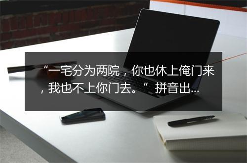 “一宅分为两院，你也休上俺门来，我也不上你门去。”拼音出处和意思