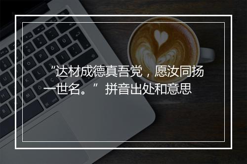 “达材成德真吾党，愿汝同扬一世名。”拼音出处和意思