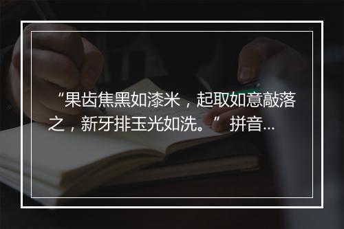 “果齿焦黑如漆米，起取如意敲落之，新牙排玉光如洗。”拼音出处和意思