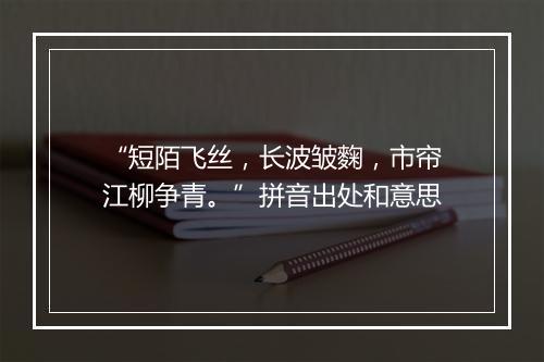 “短陌飞丝，长波皱麴，市帘江柳争青。”拼音出处和意思