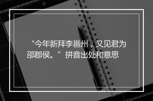 “今年新拜李邕州，又见君为邵郡侯。”拼音出处和意思