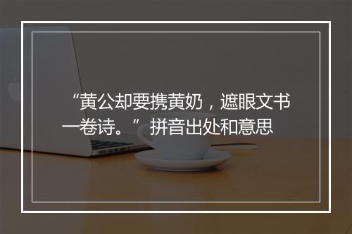 “黄公却要携黄奶，遮眼文书一卷诗。”拼音出处和意思