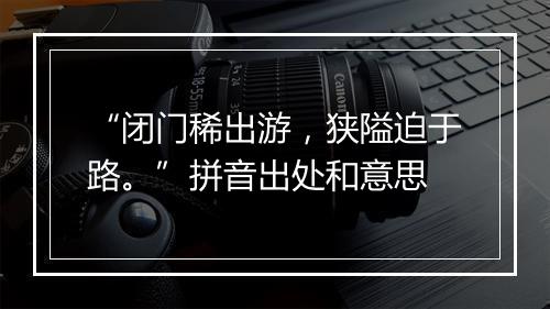 “闭门稀出游，狭隘迫于路。”拼音出处和意思