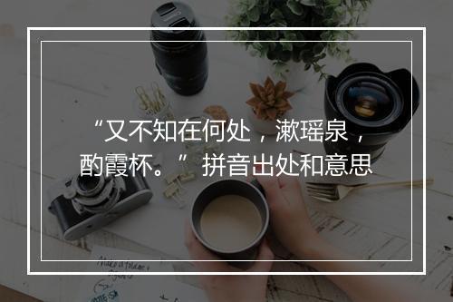 “又不知在何处，漱瑶泉，酌霞杯。”拼音出处和意思