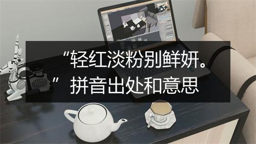 “轻红淡粉别鲜妍。”拼音出处和意思