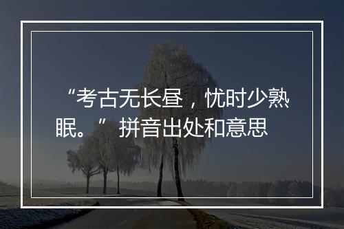 “考古无长昼，忧时少熟眠。”拼音出处和意思