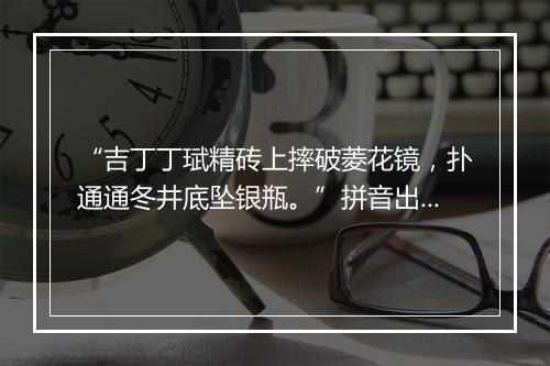 “吉丁丁珷精砖上摔破菱花镜，扑通通冬井底坠银瓶。”拼音出处和意思