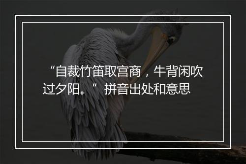 “自裁竹笛取宫商，牛背闲吹过夕阳。”拼音出处和意思