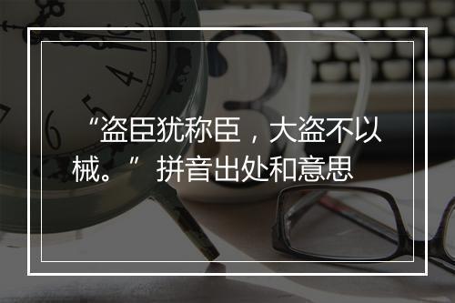 “盗臣犹称臣，大盗不以械。”拼音出处和意思