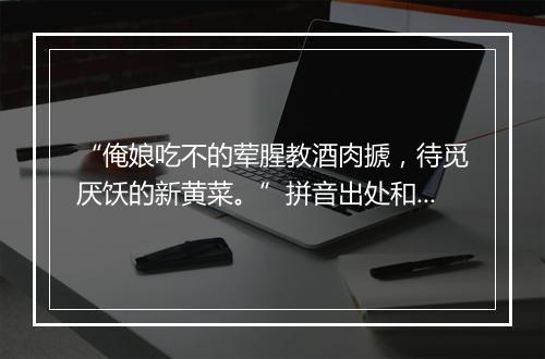 “俺娘吃不的荤腥教酒肉搋，待觅厌饫的新黄菜。”拼音出处和意思