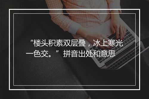 “楼头积素双层叠，冰上寒光一色交。”拼音出处和意思