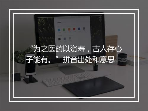 “为之医药以资寿，古人存心子能有。”拼音出处和意思