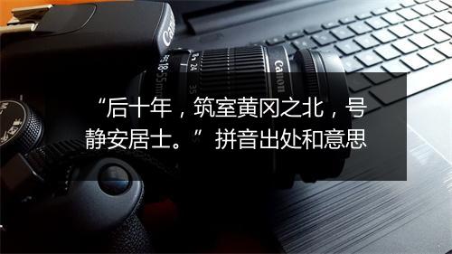 “后十年，筑室黄冈之北，号静安居士。”拼音出处和意思