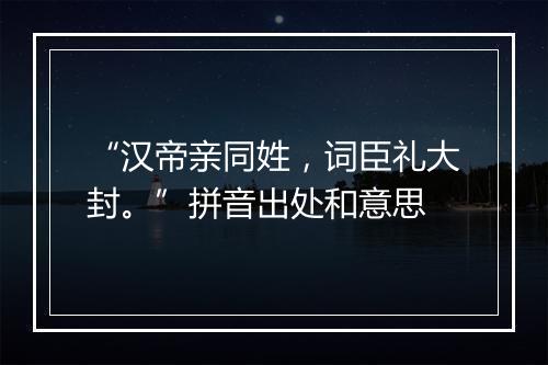 “汉帝亲同姓，词臣礼大封。”拼音出处和意思