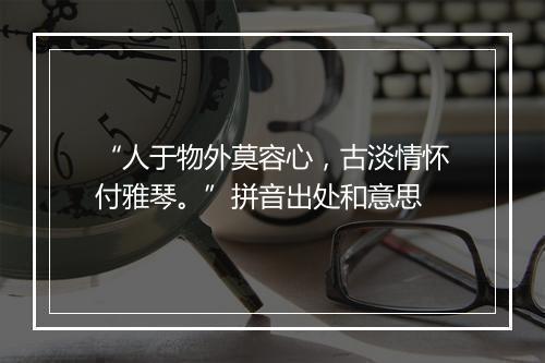 “人于物外莫容心，古淡情怀付雅琴。”拼音出处和意思