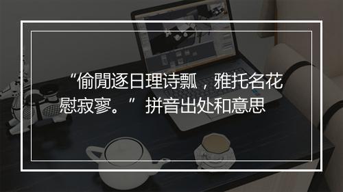 “偷閒逐日理诗瓢，雅托名花慰寂寥。”拼音出处和意思