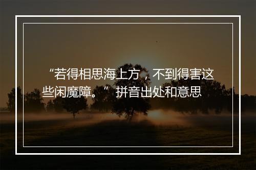 “若得相思海上方，不到得害这些闲魔障。”拼音出处和意思