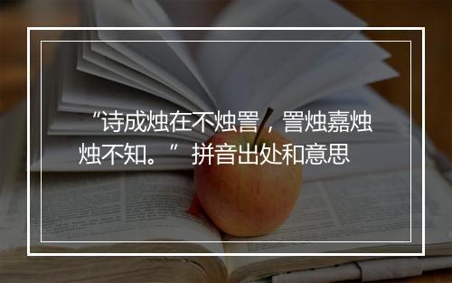 “诗成烛在不烛詈，詈烛嘉烛烛不知。”拼音出处和意思