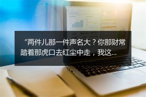 “两件儿那一件声名大？你那财常踏着那虎口去红尘中走，我这才但跳过龙门向金殿上排。”拼音出处和意思