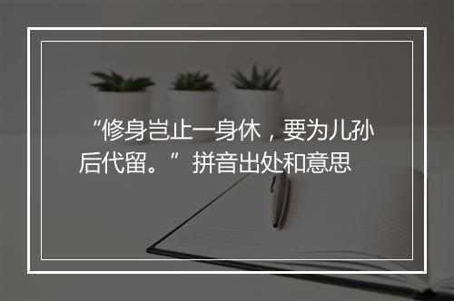 “修身岂止一身休，要为儿孙后代留。”拼音出处和意思